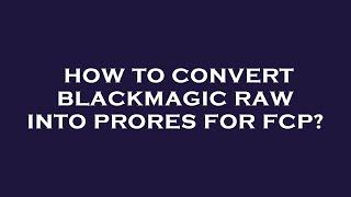 How to convert blackmagic raw into prores for fcp?