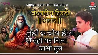 बेस्ट हिन्दी भजन/जहां सत्संग होता हो वहां नित्य जाओ तुम/श्री अमित कुमार जी/Jahan Satsang Hota Hota