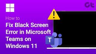 How To Fix Black Screen Error in Microsoft Teams on Windows 11 | Guiding Tech