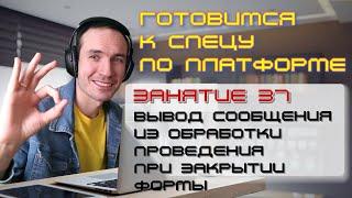 ЗАНЯТИЕ 37. СООБЩЕНИЕ ИЗ ОБРАБОТКИ ПРОВЕДЕНИЯ ПРИ ЗАКРЫТИИ ФОРМЫ. ПОДГОТОВКА К СПЕЦУ ПО ПЛАТФОРМЕ 1С