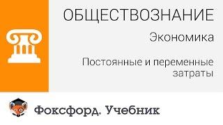 Обществознание. Экономика: Постоянные и переменные затраты. Центр онлайн-обучения «Фоксфорд»