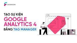 Hướng dẫn (chi tiết) tạo sự kiện Google Analytics 4 bằng Google Tag Manager