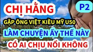 CHỊ HẰNG KHÓC RÒNG, GẶP ÔNG VIỆT KIỀU MỸ U50, KHÔNG NGỜ ÔNG LÀM CHUYỆN ẤY KIỂU NÀY ĐÂY | P2