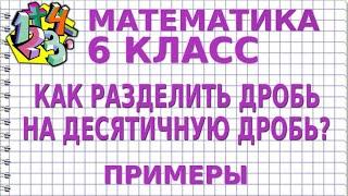 КАК РАЗДЕЛИТЬ ДРОБЬ НА ДЕСЯТИЧНУЮ ДРОБЬ? Примеры | МАТЕМАТИКА 6 класс