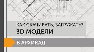 Как скачивать и загружать 3Д модели в  Archicad?