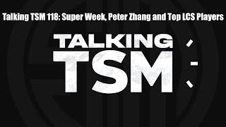 Talking TSM 118: Super Week, Peter Zhang and Top LCS Players