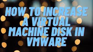 How To Increase a Virtual Machine Disk in VMware