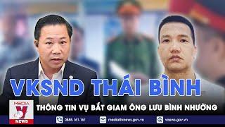 VKSND tỉnh Thái Bình thông tin vụ bắt giam ông Lưu Bình Nhưỡng: Mối quan hệ với Cường ‘quắt’ - VNews