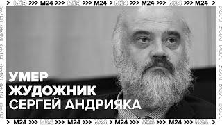 Умер художник Сергей Андрияка в возрасте 65 лет - Москва 24