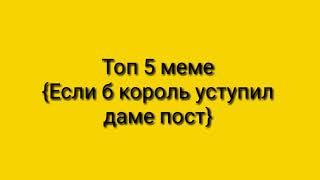 [Топ 5 меме] - [Если б каждый король уступил даме пост ]