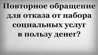 Повторное обращение для отказа от набора социальных услуг в пользу денег