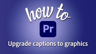How to upgrade captions to graphics in Adobe Premiere Pro