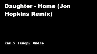 Daughter -  Home (Jon Hopkins Remix) / Как Я Теперь Люблю