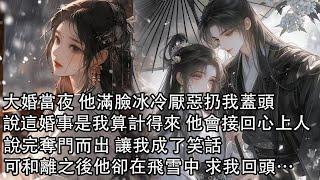 【一口氣看完】大婚當夜 他滿臉冰冷厭惡扔我蓋頭，說這婚事是我算計得來 終有一日會接回心上人，說完奪門而出 讓我成了笑話，可和離之後他卻在飛雪中 求我回頭，而我撐著傘從他身邊漠然走過……