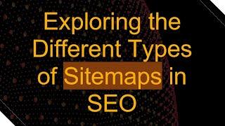 Exploring the Different Types of Sitemaps in SEO