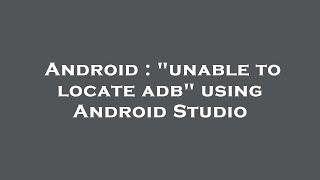 Android : "unable to locate adb" using Android Studio