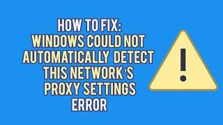 How to Fix the "Windows Cannot Automatically Detect This Network's Proxy Settings" Error