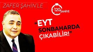 Zafer Şahin'le 120 Saniye : EYT sonbaharda gerçek olabilir