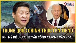 Phản ứng bất ngờ của Trung Quốc khi Mỹ "xé rào" cho Ukraine tấn công tên lửa ATACMS vào lãnh thổ Nga