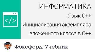 Язык С++: Инициализация экземпляра вложенного класса в С++. Центр онлайн-обучения «Фоксфорд»