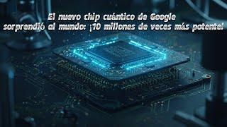 El nuevo chip cuántico de Google sorprendió al mundo ¡