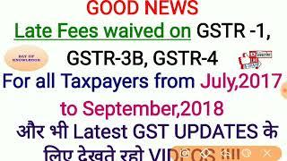 Late Fees Waived on GSTR1, GSTR 3B, GSTR 4 FROM JULY,2017 TO SEPT.,2018 FOR ALL TAXPAYERS