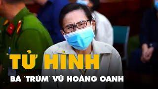 Tuyên tử hình bà 'trùm' Vũ Hoàng Oanh cùng 26 đồng phạm