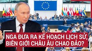 Điểm nóng thế giới: Nga đưa ra kế hoạch lịch sử, biên giới châu Âu chao đảo?