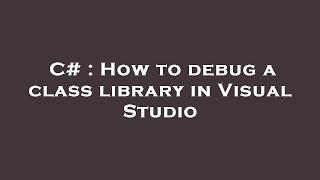 C# : How to debug a class library in Visual Studio