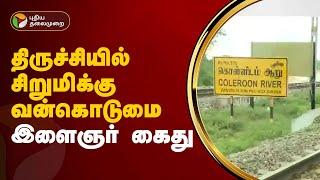 திருச்சியில் சிறுமிக்கு வன்கொடுமை : இளைஞர் கைது | Tiruchirappalli | PTT