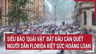 Siêu bão ‘quái vật’ bắt đầu càn quét, người dân Florida kiệt sức hoảng loạn