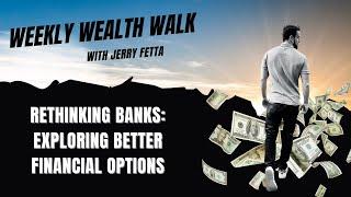 The Weekly Wealth Walk - Rethinking Banks: Exploring Better Financial Options | Jerry Fetta