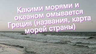 Какими морями и океаном омывается Греция (названия, карта морей страны)