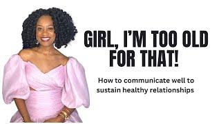 How to communicate well to sustain healthy relationships and friendships + 5 things I’m too old for!