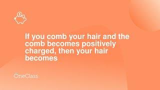 If you comb your hair and the comb becomes positively charged, then your hair becomes