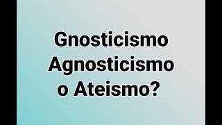 video 272 -  Gnosticismo, Agnosticismo o Ateismo?