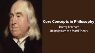 Jeremy Bentham,  Introduction | Utilitarianism as a Moral Theory | Philosophy Core Concepts