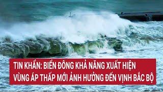 Tin khẩn: Biển Đông khả năng xuất hiện vùng áp thấp mới ảnh hưởng đến Vịnh Bắc Bộ