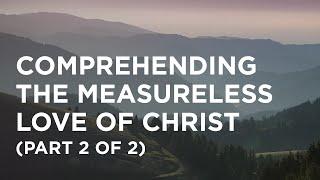 Comprehending the Measureless Love of Christ (Part 2 of 2) - 02/18/23