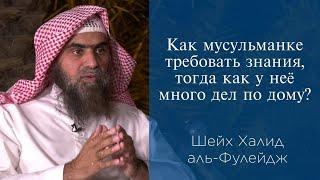 Как мусульманке требовать знания, тогда как у неё много дел по дому? | Шейх Халид аль-Фулейдж