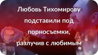 Любовь Тихомирову подставили под порносъемки, разлучив с любимым