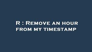 R : Remove an hour from my timestamp