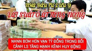 LÃI SUẤT Ồ ẠT TĂNG NÓNG NGÂN HÀNG NN BƠM HƠN VẠN TỶ ĐỒNG Ở BỐI CẢNH LÃI TĂNG TRÊN KÊNHHUYĐỘNG