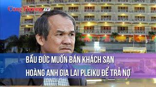 Bầu Đức muốn bán khách sạn Hoàng Anh Gia Lai Pleiku để trả nợ