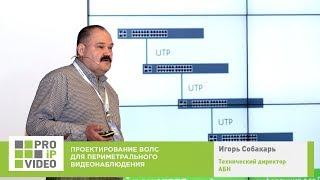 Видеонаблюдение на периметре. Проектирование ВОЛС  Игорь Собакарь, АБН, PROIPvideo2019