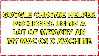 Google Chrome Helper processes using a lot of memory on my Mac OS X machine