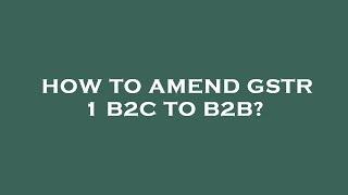 How to amend gstr 1 b2c to b2b?