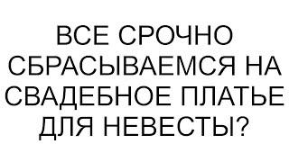 Все срочно сбрасываемся на свадебное платье для невесты?