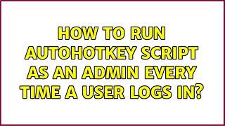 How to run AutoHotKey script as an admin every time a user logs in? (2 Solutions!!)