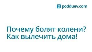 Почему болят колени? Как вылечить боль в колене дома!